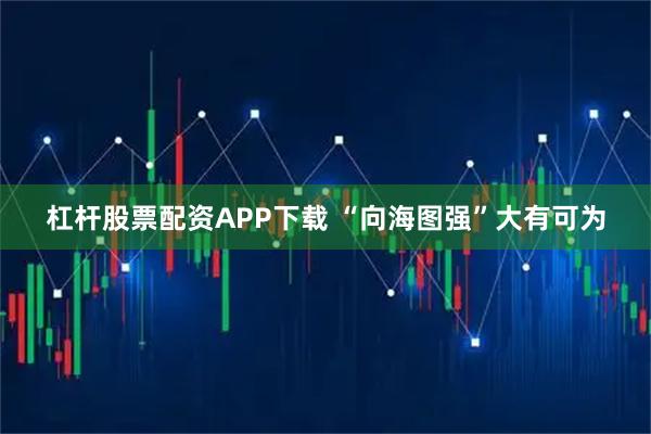杠杆股票配资APP下载 “向海图强”大有可为