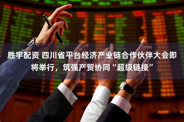 胜宇配资 四川省平台经济产业链合作伙伴大会即将举行，筑强产贸协同“超级链接”