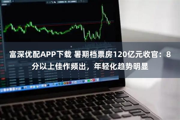 富深优配APP下载 暑期档票房120亿元收官：8分以上佳作频出，年轻化趋势明显