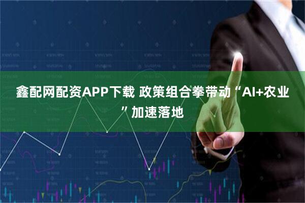 鑫配网配资APP下载 政策组合拳带动“AI+农业”加速落地