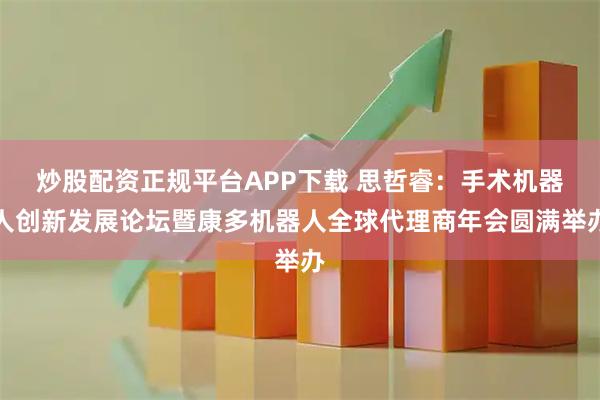 炒股配资正规平台APP下载 思哲睿：手术机器人创新发展论坛暨康多机器人全球代理商年会圆满举办