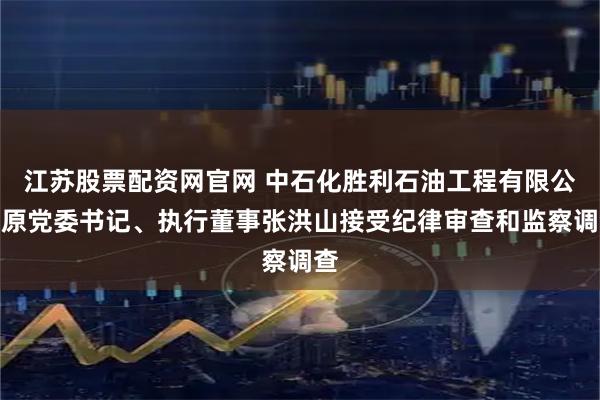 江苏股票配资网官网 中石化胜利石油工程有限公司原党委书记、执行董事张洪山接受纪律审查和监察调查