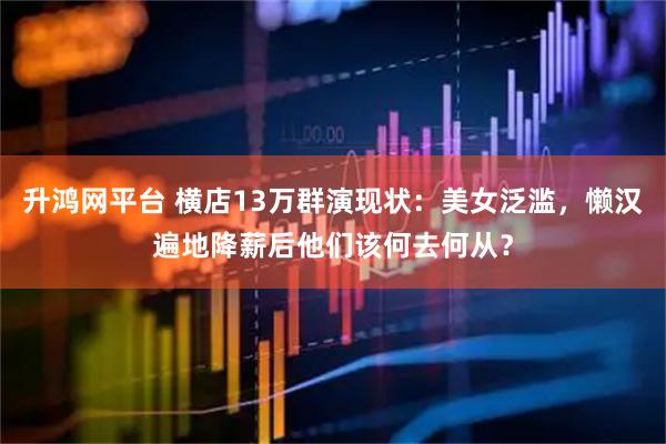 升鸿网平台 横店13万群演现状：美女泛滥，懒汉遍地降薪后他们该何去何从？
