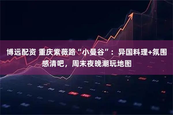 博远配资 重庆紫薇路“小曼谷”：异国料理+氛围感清吧，周末夜晚潮玩地图