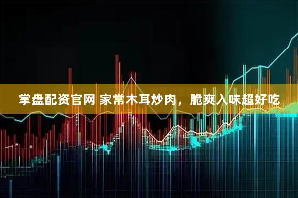 掌盘配资官网 家常木耳炒肉，脆爽入味超好吃