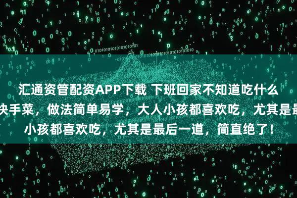 汇通资管配资APP下载 下班回家不知道吃什么？来看看这5道家常快手菜，做法简单易学，大人小孩都喜欢吃，尤其是最后一道，简直绝了！