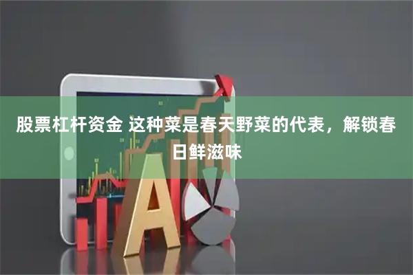 股票杠杆资金 这种菜是春天野菜的代表，解锁春日鲜滋味