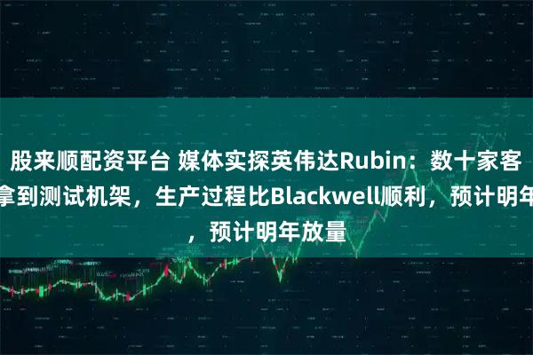 股来顺配资平台 媒体实探英伟达Rubin：数十家客户已拿到测试机架，生产过程比Blackwell顺利，预计明年放量